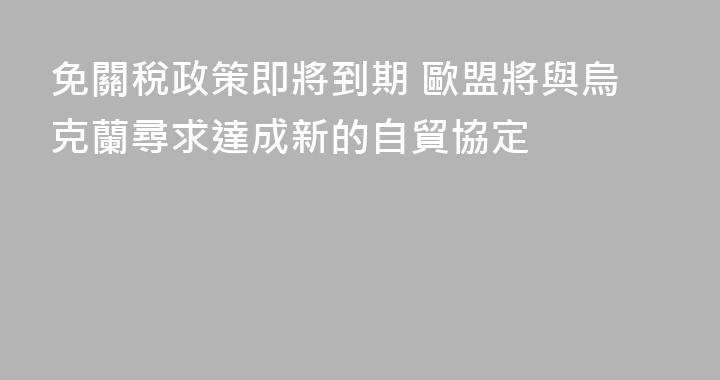 免關稅政策即將到期 歐盟將與烏克蘭尋求達成新的自貿協定