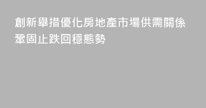 創新舉措優化房地產市場供需關係鞏固止跌回穩態勢