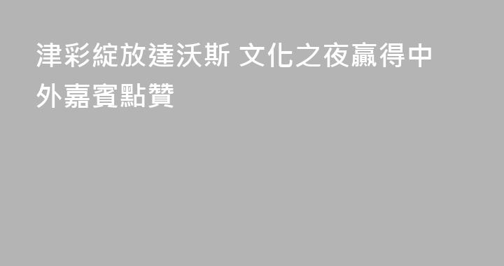 津彩綻放達沃斯 文化之夜贏得中外嘉賓點贊