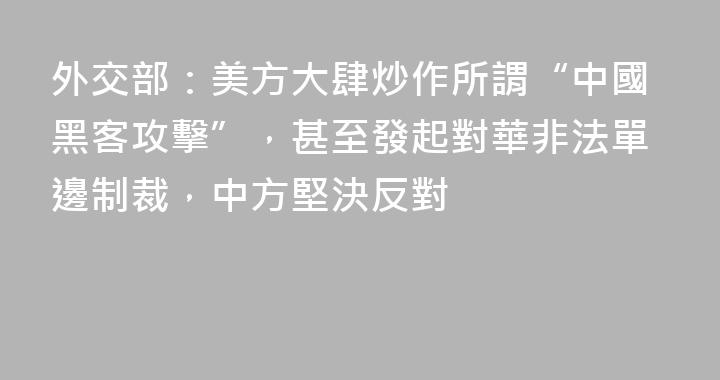 外交部：美方大肆炒作所謂“中國黑客攻擊”，甚至發起對華非法單邊制裁，中方堅決反對