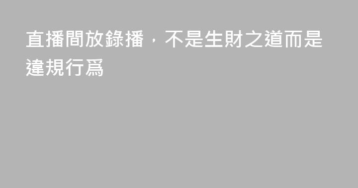 直播間放錄播，不是生財之道而是違規行爲