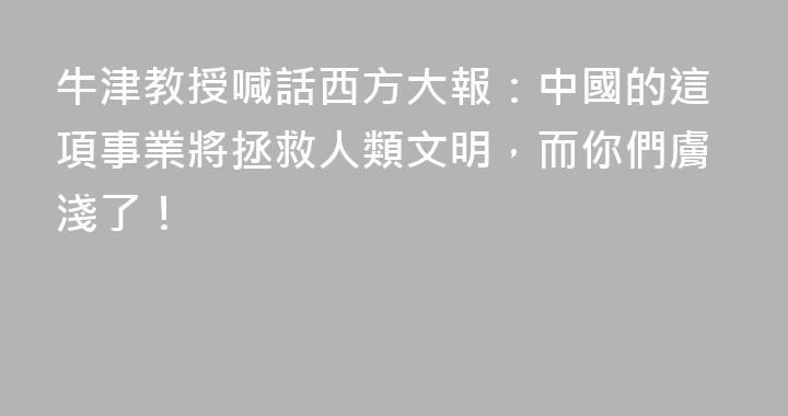 牛津教授喊話西方大報：中國的這項事業將拯救人類文明，而你們膚淺了！
