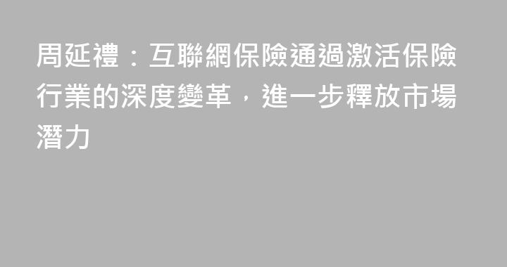 周延禮：互聯網保險通過激活保險行業的深度變革，進一步釋放市場潛力