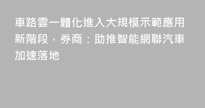 車路雲一體化進入大規模示範應用新階段，券商：助推智能網聯汽車加速落地