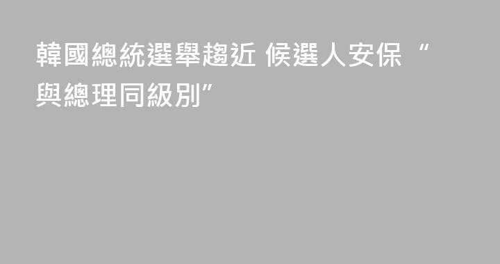 韓國總統選舉趨近 候選人安保“與總理同級別”