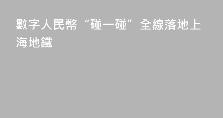 數字人民幣“碰一碰”全線落地上海地鐵