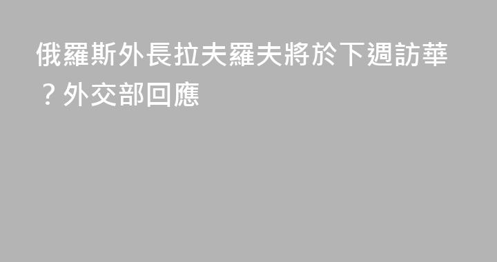 俄羅斯外長拉夫羅夫將於下週訪華？外交部回應