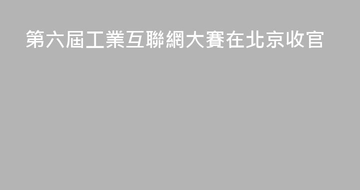 第六屆工業互聯網大賽在北京收官