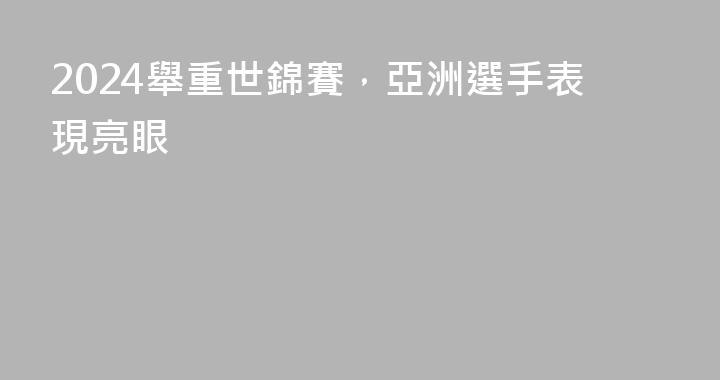 2024舉重世錦賽，亞洲選手表現亮眼