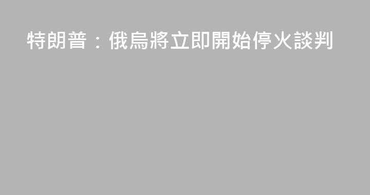 特朗普：俄烏將立即開始停火談判