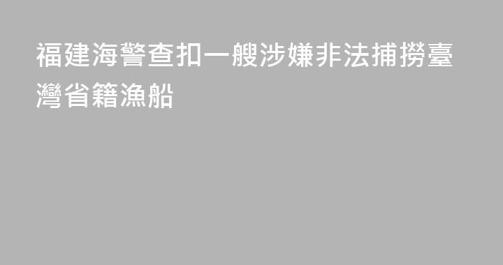 福建海警查扣一艘涉嫌非法捕撈臺灣省籍漁船