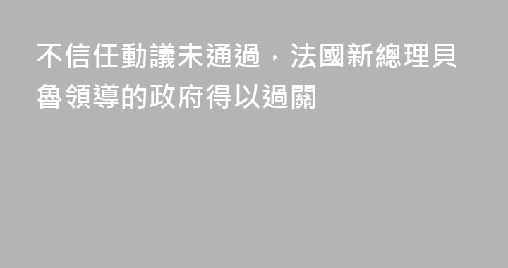 不信任動議未通過，法國新總理貝魯領導的政府得以過關