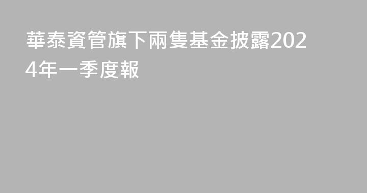華泰資管旗下兩隻基金披露2024年一季度報
