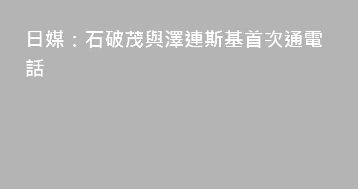 日媒：石破茂與澤連斯基首次通電話