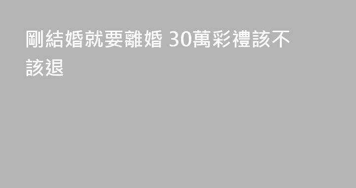 剛結婚就要離婚 30萬彩禮該不該退
