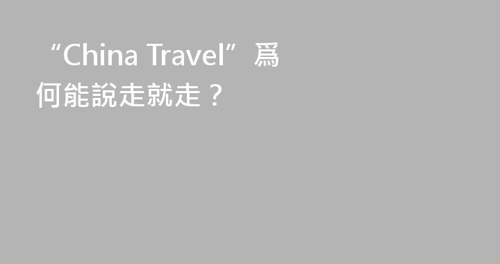 “China Travel”爲何能說走就走？