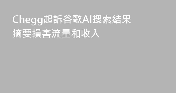 Chegg起訴谷歌AI搜索結果摘要損害流量和收入