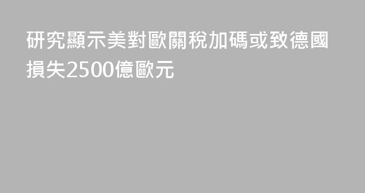 研究顯示美對歐關稅加碼或致德國損失2500億歐元