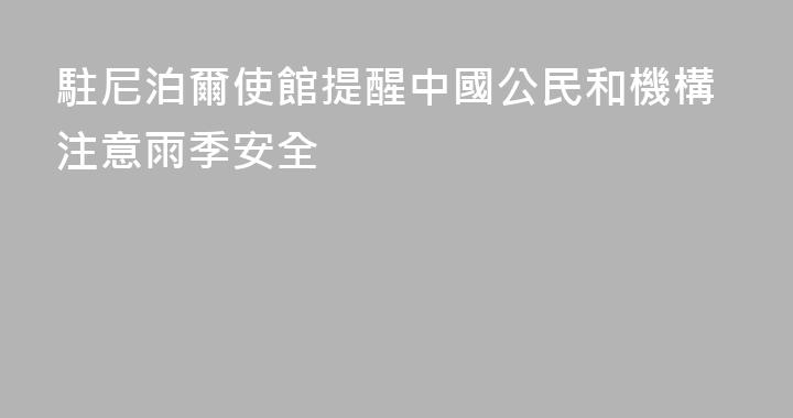 駐尼泊爾使館提醒中國公民和機構注意雨季安全