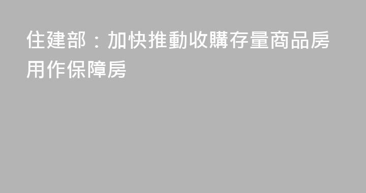 住建部：加快推動收購存量商品房用作保障房