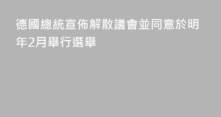 德國總統宣佈解散議會並同意於明年2月舉行選舉