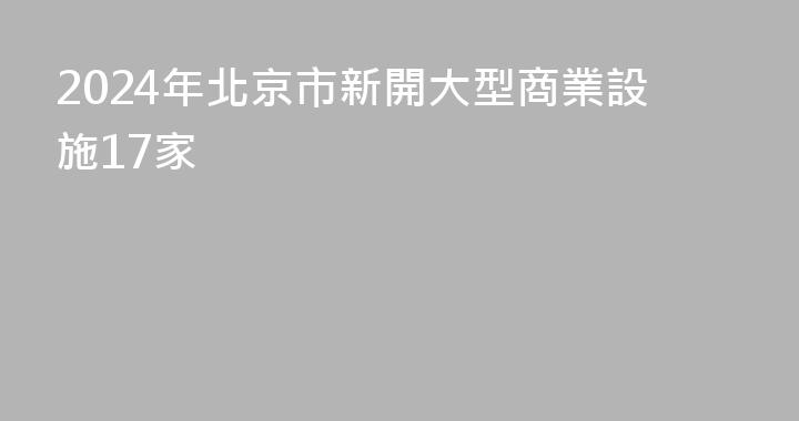 2024年北京市新開大型商業設施17家