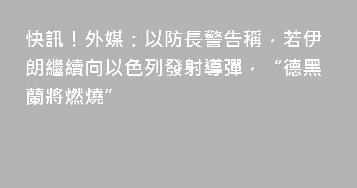快訊！外媒：以防長警告稱，若伊朗繼續向以色列發射導彈，“德黑蘭將燃燒”
