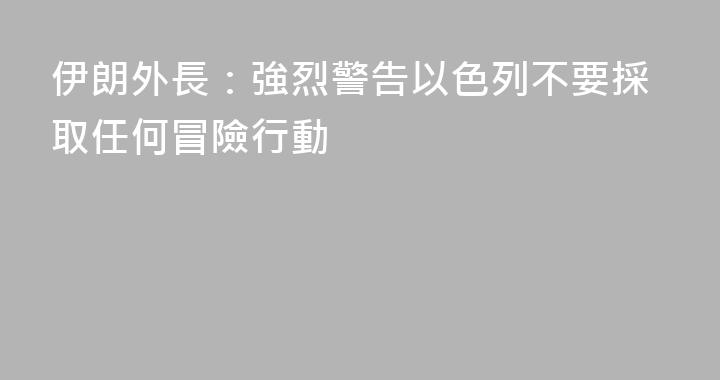 伊朗外長：強烈警告以色列不要採取任何冒險行動