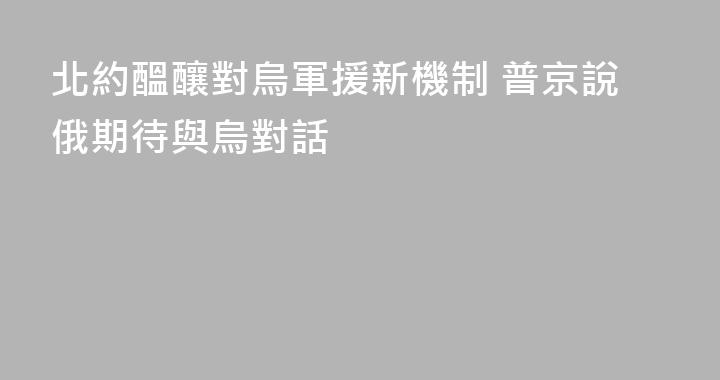 北約醞釀對烏軍援新機制 普京說俄期待與烏對話