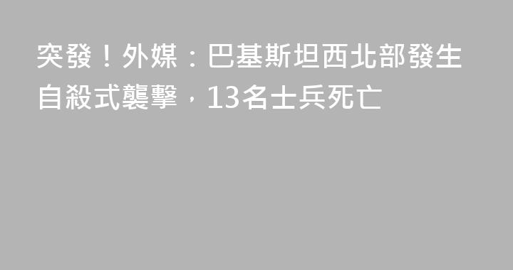 突發！外媒：巴基斯坦西北部發生自殺式襲擊，13名士兵死亡