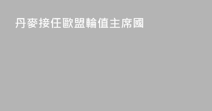 丹麥接任歐盟輪值主席國