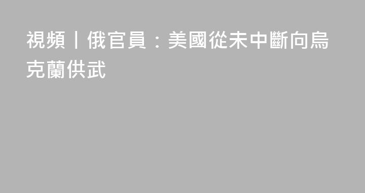 視頻丨俄官員：美國從未中斷向烏克蘭供武