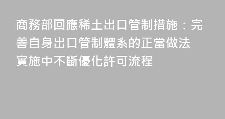 商務部回應稀土出口管制措施：完善自身出口管制體系的正當做法 實施中不斷優化許可流程
