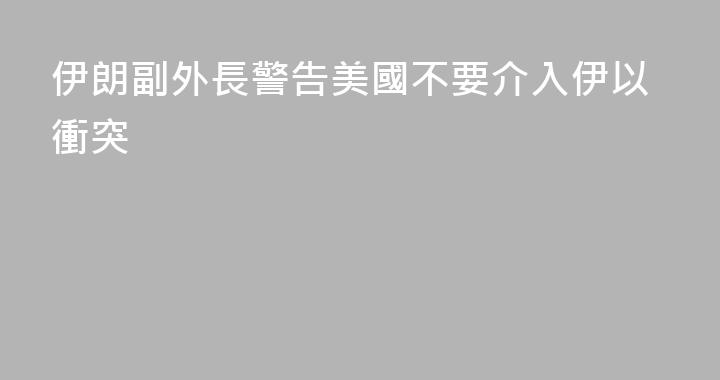 伊朗副外長警告美國不要介入伊以衝突