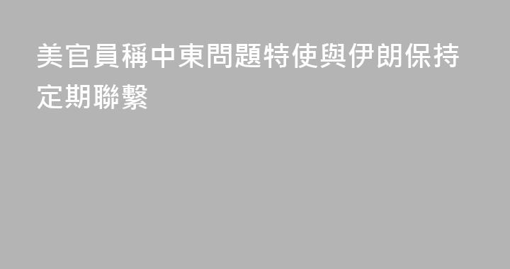 美官員稱中東問題特使與伊朗保持定期聯繫