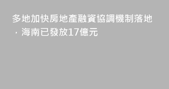 多地加快房地產融資協調機制落地，海南已發放17億元