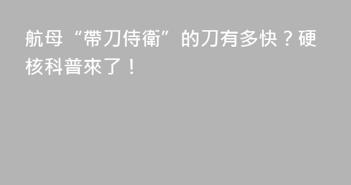 航母“帶刀侍衛”的刀有多快？硬核科普來了！