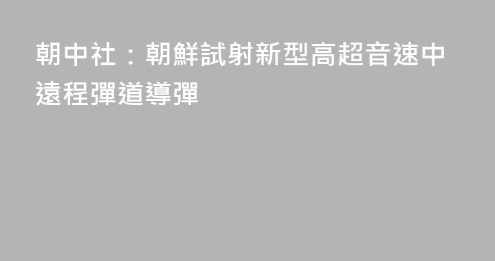 朝中社：朝鮮試射新型高超音速中遠程彈道導彈