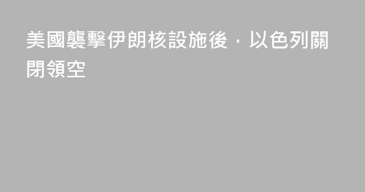 美國襲擊伊朗核設施後，以色列關閉領空