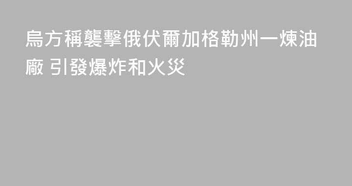 烏方稱襲擊俄伏爾加格勒州一煉油廠 引發爆炸和火災