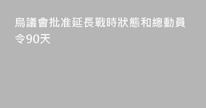 烏議會批准延長戰時狀態和總動員令90天