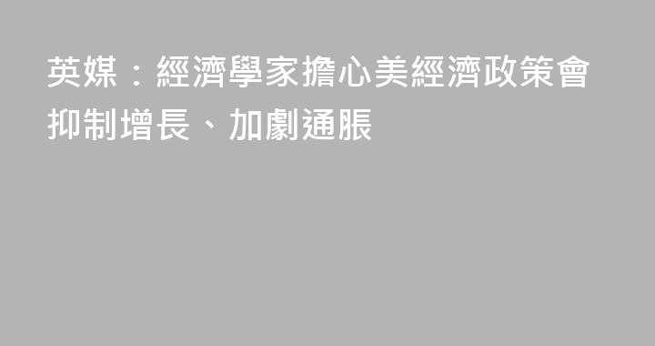 英媒：經濟學家擔心美經濟政策會抑制增長、加劇通脹