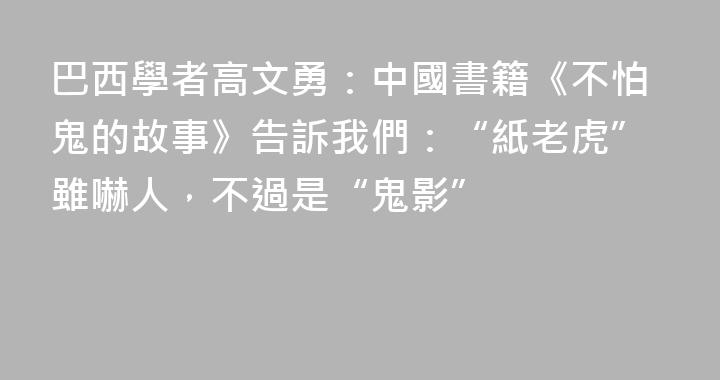 巴西學者高文勇：中國書籍《不怕鬼的故事》告訴我們：“紙老虎”雖嚇人，不過是“鬼影”