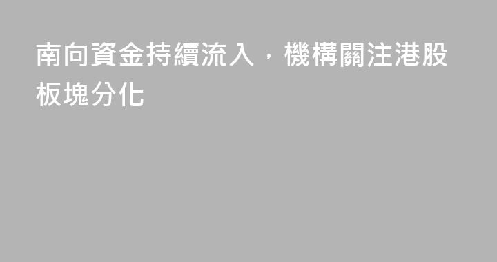 南向資金持續流入，機構關注港股板塊分化