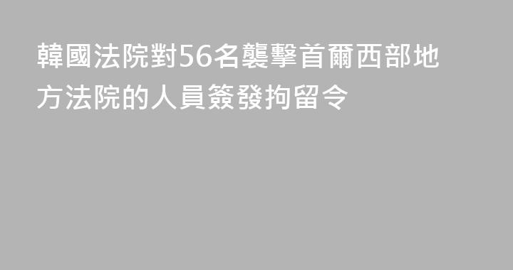 韓國法院對56名襲擊首爾西部地方法院的人員簽發拘留令