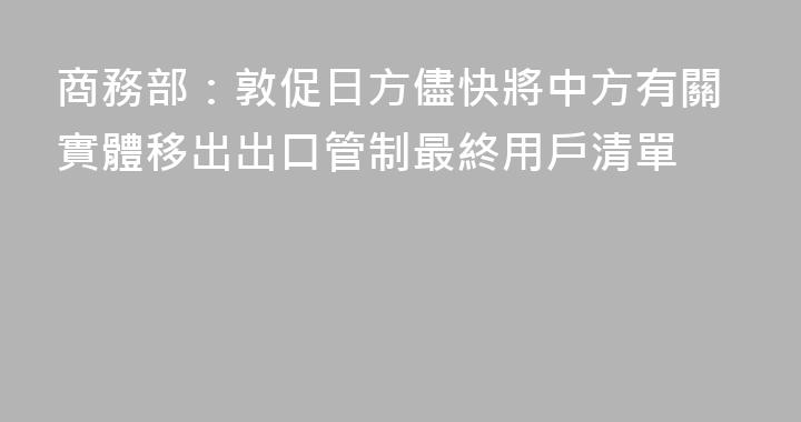商務部：敦促日方儘快將中方有關實體移出出口管制最終用戶清單