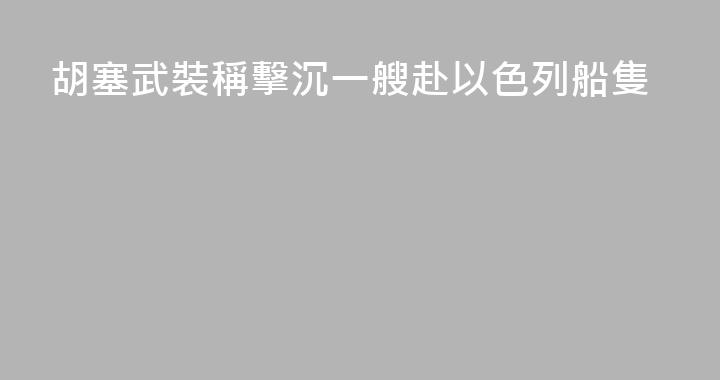 胡塞武裝稱擊沉一艘赴以色列船隻