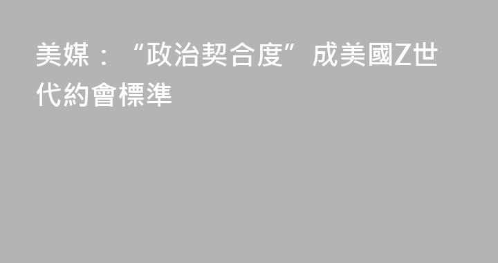 美媒：“政治契合度”成美國Z世代約會標準
