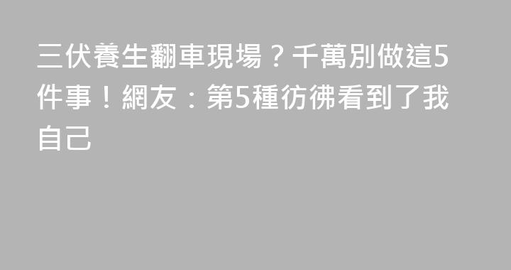 三伏養生翻車現場？千萬別做這5件事！網友：第5種彷彿看到了我自己