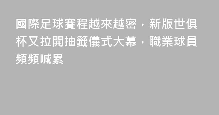 國際足球賽程越來越密，新版世俱杯又拉開抽籤儀式大幕，職業球員頻頻喊累